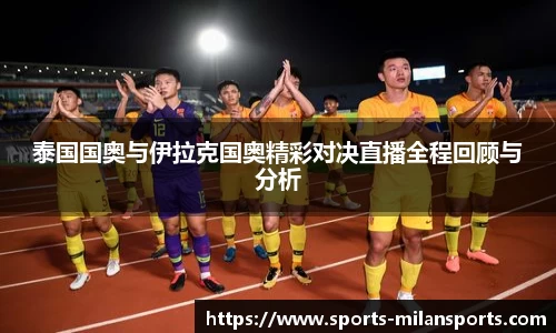 泰国国奥与伊拉克国奥精彩对决直播全程回顾与分析