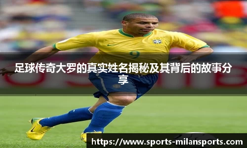 足球传奇大罗的真实姓名揭秘及其背后的故事分享