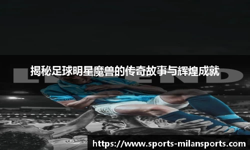 揭秘足球明星魔兽的传奇故事与辉煌成就